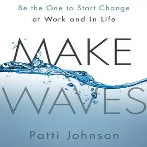 «Make Waves: Be the One to Start Change at Work and in Life» by Patti Johnson