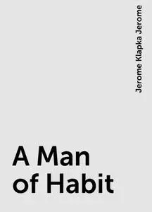 «A Man of Habit» by Jerome Klapka Jerome