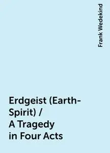 «Erdgeist (Earth-Spirit) / A Tragedy in Four Acts» by Frank Wedekind