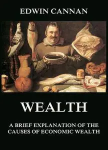 «Wealth: A Brief Explanation of the Causes of Economic Wealth» by Edwin Cannan
