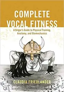 Complete Vocal Fitness: A Singer’s Guide to Physical Training, Anatomy, and Biomechanics