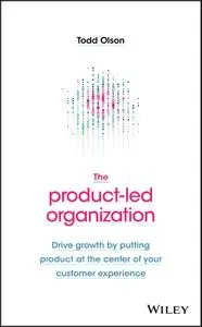 The Product-Led Organization: Drive Growth By Putting Product at the Center of Your Customer Experience