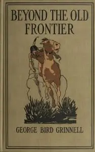 «Beyond the Old Frontier -» by George Bird Grinnell