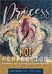 Process Not Perfection: Expressive Arts Solutions for Trauma Recovery