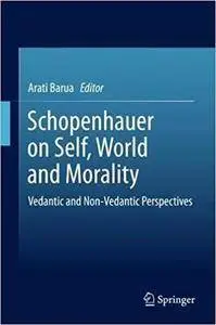 Schopenhauer on Self, World and Morality: Vedantic and Non-Vedantic Perspectives