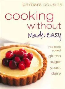 Cooking Without Made Easy: Recipes Free from Added Gluten, Sugar, Yeast, and Dairy Produce
