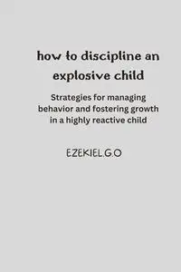 How to discipline an explosive child: Strategies for managing behavior and fostering growth in a highly reactive child