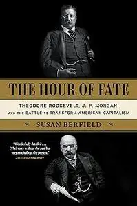 The Hour of Fate: Theodore Roosevelt, J.P. Morgan, and the Battle to Transform American Capitalism