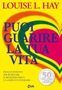 Louise L. Hay - Puoi guarire la tua vita. Pensa in positivo per ritrovare il benessere fisico e la serenità interiore (2013)