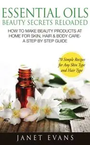«Essential Oils Beauty Secrets Reloaded: How To Make Beauty Products At Home for Skin, Hair & Body Care -A Step by Step
