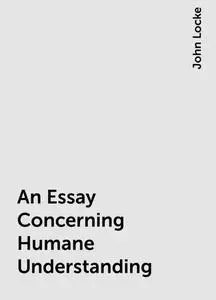 «An Essay Concerning Humane Understanding» by John Locke