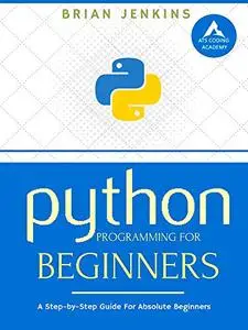Python Programming: A Step-by-Step Guide For Absolute Beginners