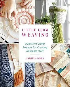 Little Loom Weaving: Quick and Clever Projects for Creating Adorable Stuff