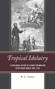 Tropical Idolatry : A Theological History of Catholic Colonialism in the Pacific World, 1568–1700