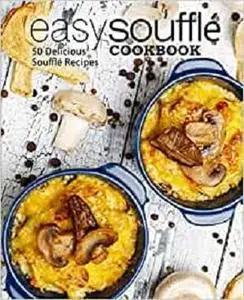 Easy Souffle Cookbook: 50 Delicious Souffle Recipes (2nd Edition)