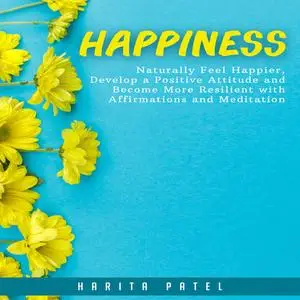 «Happiness: Naturally Feel Happier, Develop a Positive Attitude and Become More Resilient with Affirmations and Meditati