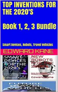 TOP INVENTIONS FOR THE 2020'S Book 1, 2, 3 Bundle : Smart Devices, Robots, Travel Vehicles (Top Inventions for 2020's)