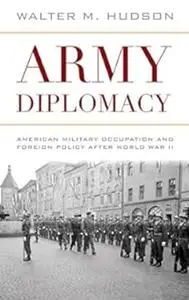 Army Diplomacy: American Military Occupation and Foreign Policy after World War II