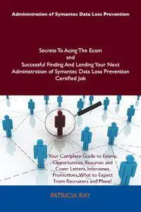 Administration of Symantec Data Loss Prevention Secrets To Acing The Exam and Successful Finding And Landing Your Next A