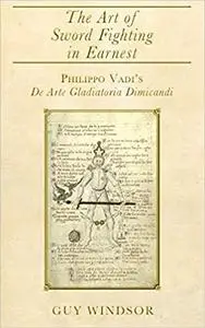 The Art of Sword Fighting in Earnest: Philippo Vadi's De Arte Gladiatoria Dimicandi with an Introduction, Translation, C
