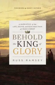 Behold the King of Glory: A Narrative of the Life, Death, and Resurrection of Jesus Christ