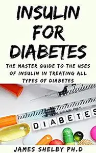 INSULIN FOR DIABETES : The Master Guide To The Uses Of Insulin In Treating All Types Of Diabetes