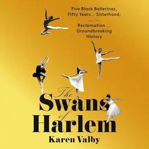 The Swans of Harlem: Five Black Ballerinas, Fifty Years of Sisterhood Their Reclamation of a Groundbreaking History [Audiobook]