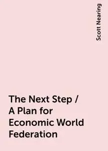 «The Next Step / A Plan for Economic World Federation» by Scott Nearing