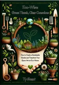Eco-Wise: Green Thumb, Clear Conscious: How to Create a Sustainable Garden and Transform Your Space Into an Eco-Haven