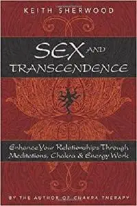Sex and Transcendence: Enhance Your Relationships Through Meditations, Chakra & Energy Work