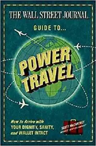 The Wall Street Journal Guide to Power Travel: How to Arrive with Your Dignity, Sanity, and Wallet Intact