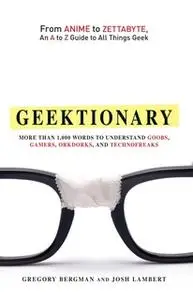 «Geektionary: From Anime to Zettabyte, An A to Z Guide to All Things Geek» by Gregory Bergman,Josh Lambert