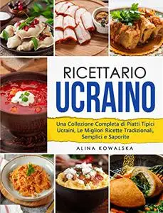 Ricettario Ucraino: Una Collezione Completa di Piatti Tipici Ucraini, Le Migliori Ricette Tradizionali, Semplici e Saporite