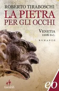 Roberto Tiraboschi - La pietra per gli occhi. Venetia 1106 d.C.