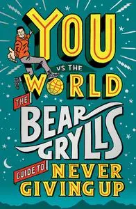 You vs the World: The Bear Grylls Guide to Never Giving Up