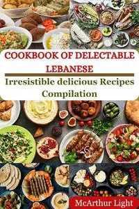 COOKBOOK OF DELECTABLE LEBANESE: Irresistible delicious Recipes Compilation