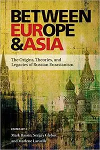 Between Europe and Asia: The Origins, Theories, and Legacies of Russian Eurasianism