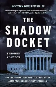 The Shadow Docket: How the Supreme Court Uses Stealth Rulings to Amass Power and Undermine the Republic