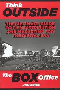 Think Outside the Box Office: The Ultimate Guide to Film Distribution and Marketing for the Digital Era