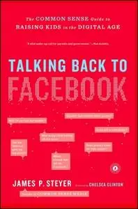 «Talking Back to Facebook: The Common Sense Guide to Raising Kids in the Digital Age» by James P. Steyer