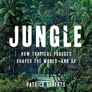 Jungle: How Tropical Forests Shaped the World - and Us [Audiobook]