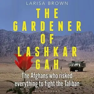 The Gardener of Lashkar Gah: The Afghans Who Risked Everything to Fight the Taliban [Audiobook]