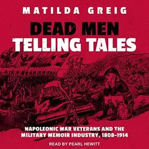 Dead Men Telling Tales: Napoleonic War Veterans and the Military Memoir Industry, 1808-1914 [Audiobook]