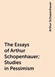 «The Essays of Arthur Schopenhauer; Studies in Pessimism» by Arthur Schopenhauer