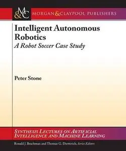 Intelligent Autonomous Robotics: A Robot Soccer Case Study (Synthesis Lectures on Artificial Intelligence and Machine Learning)