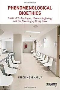 Phenomenological Bioethics: Medical Technologies, Human Suffering, and the Meaning of Being Alive