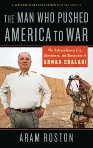 The Man Who Pushed America to War: The Extraordinary Life, Adventures, and Obsessions of Ahmad Chalabi