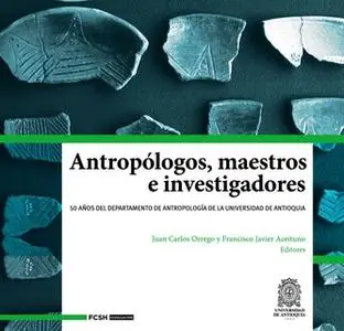 «Antropólogos, maestros e investigadores» by Juan Carlos Orrego Arismendi,Francisco Javier Aceituno Bocanegra,Carlo Emil