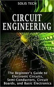 Circuit Engineering: The Beginner's Guide to Electronic Circuits, Semi-Conductors, Circuit Boards, and Basic Electronics