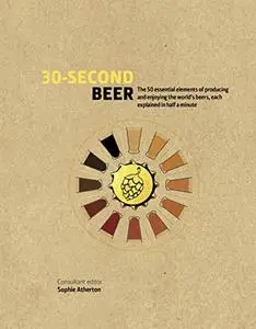 30-Second Beer: 50 essential elements of producing and enjoying the world’s beers, each explained in half a minute